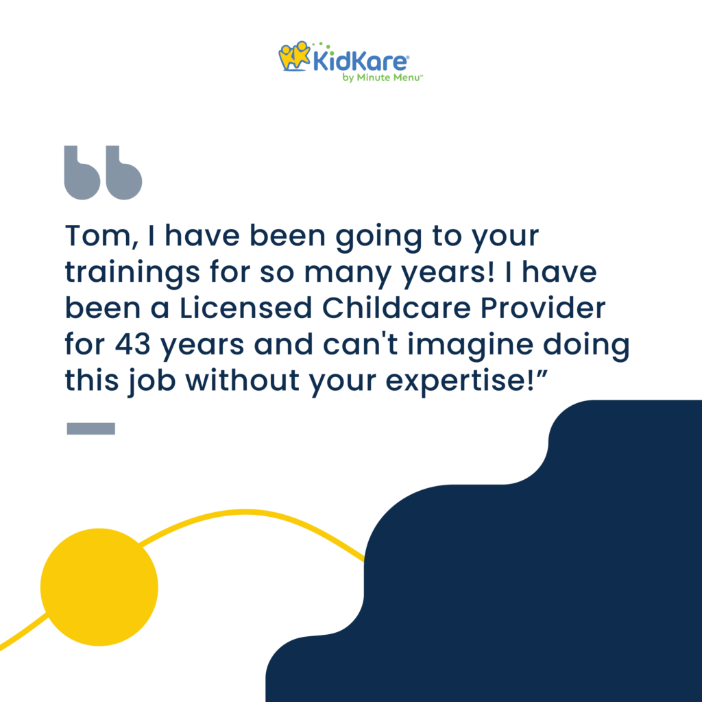 Tom, I have been going to your trainings for so many years! I have been a Licensed Childcare Provider for 43 years and can't imagine doing this job without your expertise."
